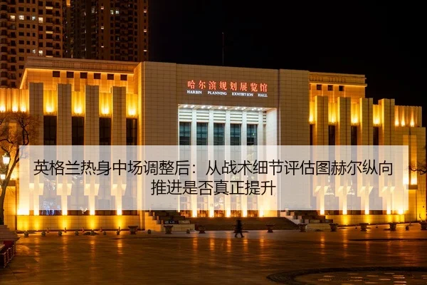 英格兰热身中场调整后：从战术细节评估图赫尔纵向推进是否真正提升