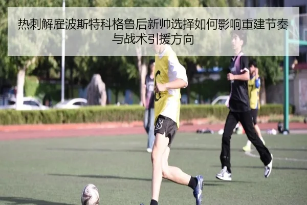 热刺解雇波斯特科格鲁后新帅选择如何影响重建节奏与战术引援方向